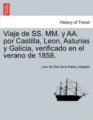 Viaje de SS. MM. y AA. Por Castilla, Leon, Asturias y Galicia, Verificado En El Verano de 1858.