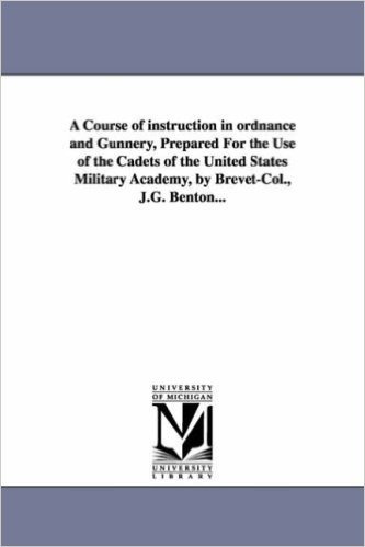 A   Course of Instruction in Ordnance and Gunnery, Prepared for the Use of the Cadets of the United States Military Academy, by Brevet-Col., J.G. Bent