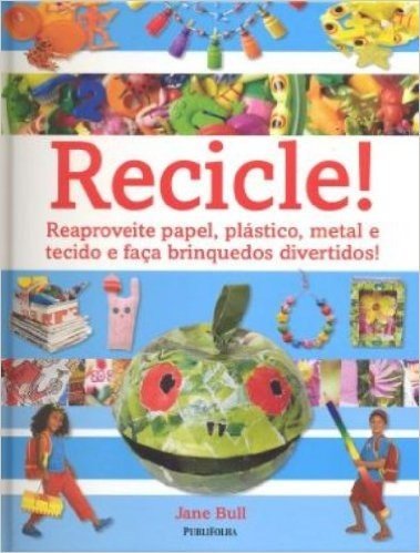 Recicle! Reaproveite Papel, Plástico, Metal e Tecido e Faça Brinquedos Divertidos