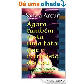 Agora também resta uma foto que o retratista deixou: Mulheres negras sob o olhar,  a lente e o foco de Ierê Ferreira [eBook Kindle] baixar