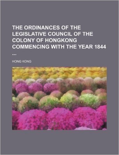 The Ordinances of the Legislative Council of the Colony of Hongkong Commencing with the Year 1844