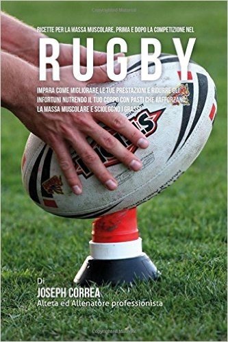 Ricette Per La Massa Muscolare, Prima E Dopo La Competizione Nel Rugby: Impara Come Migliorare Le Tue Prestazioni E Ridurre Gli Infortuni Nutrendo Il
