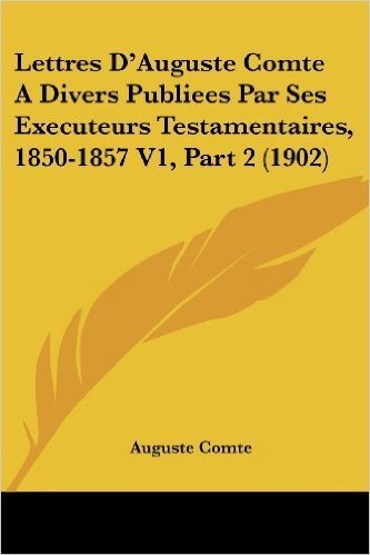 Lettres D'Auguste Comte a Divers Publiees Par Ses Executeurs Testamentaires, 1850-1857 V1, Part 2 (1902) baixar