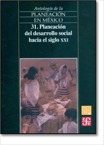 Antologia de La Planeacion En Mexico 31. Planeacion del Desarrollo Social Hacia El Siglo XXI: Planeacion del Desarrollo Social Hacia El Siglo XXI