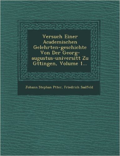 Versuch Einer Academischen Gelehrten-Geschichte Von Der Georg-Augustus-Universit T Zu G Ttingen, Volume 1...