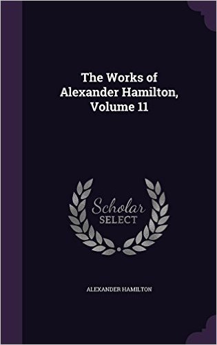 The Works of Alexander Hamilton, Volume 11