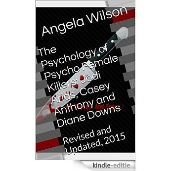 The Psychology of Psycho Female Killers: Jodi Arias, Casey Anthony and Diane Downs: Revised and Updated, 2015 (English Edition) [Kindle-editie]