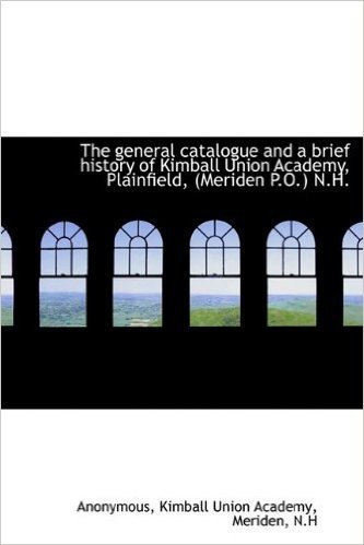 The General Catalogue and a Brief History of Kimball Union Academy, Plainfield, (Meriden P.O.) N.H.