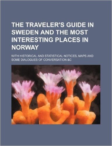 The Traveler's Guide in Sweden and the Most Interesting Places in Norway; With Historical and Statistical Notices, Maps and Some Dialogues of Conversa