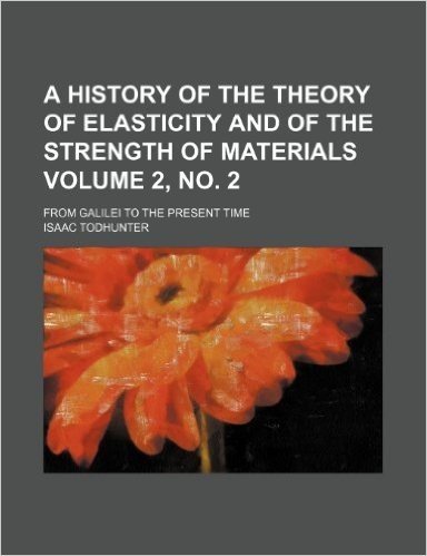 A History of the Theory of Elasticity and of the Strength of Materials Volume 2, No. 2; From Galilei to the Present Time