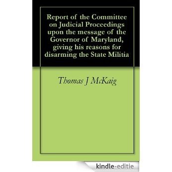 Report of the Committee on Judicial Proceedings upon the message of the Governor of Maryland, giving his reasons for disarming the State Militia (English Edition) [Kindle-editie]