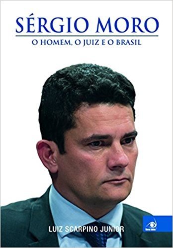 Sérgio Moro. O Homem, o Juiz e o Brasil