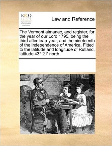 The Vermont Almanac, and Register, for the Year of Our Lord 1795, Being the Third After Leap-Year, and the Nineteenth of the Independence of America. ... Longitude of Rutland, Latitude 43 21' North
