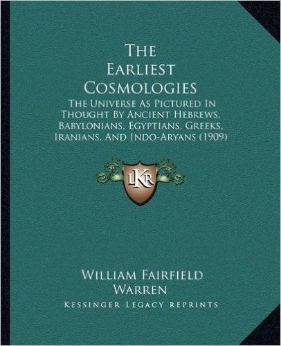 The Earliest Cosmologies: The Universe as Pictured in Thought by Ancient Hebrews, Babylonians, Egyptians, Greeks, Iranians, and Indo-Aryans (1909)