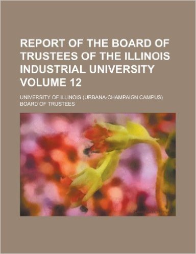 Report of the Board of Trustees of the Illinois Industrial University Volume 12