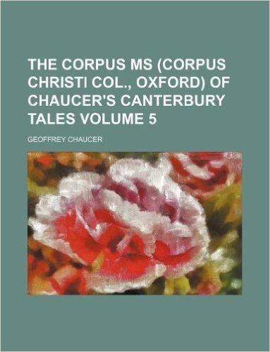 The Corpus MS (Corpus Christi Col., Oxford) of Chaucer's Canterbury Tales Volume 5