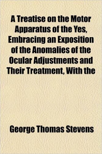 A Treatise on the Motor Apparatus of the Yes, Embracing an Exposition of the Anomalies of the Ocular Adjustments and Their Treatment, with the