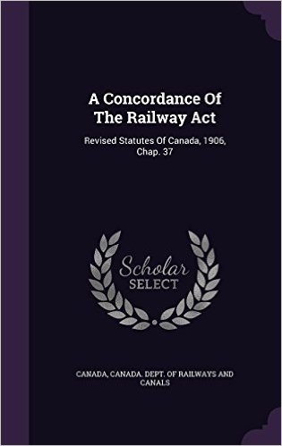 A Concordance of the Railway ACT: Revised Statutes of Canada, 1906, Chap. 37
