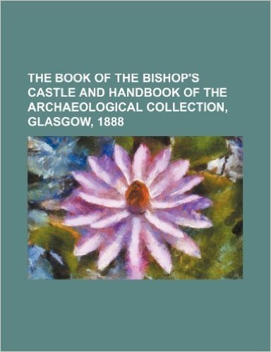 The Book of the Bishop's Castle and Handbook of the Archaeological Collection, Glasgow, 1888