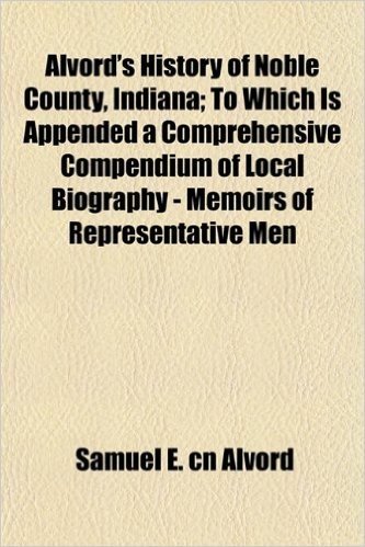 Alvord's History of Noble County, Indiana; To Which Is Appended a Comprehensive Compendium of Local Biography - Memoirs of Representative Men