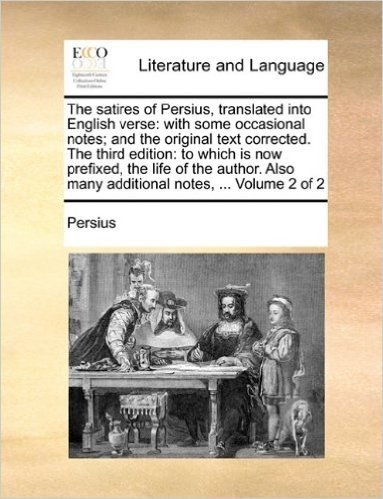 The Satires of Persius, Translated Into English Verse: With Some Occasional Notes; And the Original Text Corrected. the Third Edition: To Which Is Now ... Also Many Additional Notes, ... Volume 2 of 2