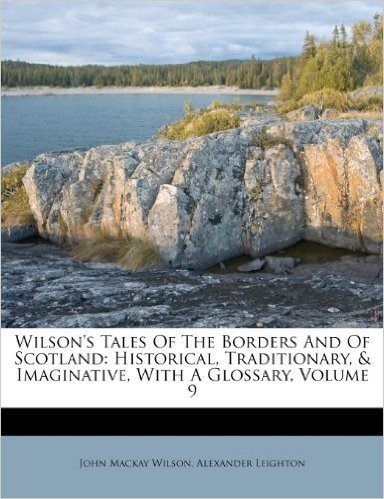 Wilson's Tales of the Borders and of Scotland: Historical, Traditionary, & Imaginative, with a Glossary, Volume 9