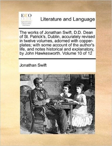The Works of Jonathan Swift, D.D. Dean of St. Patrick's, Dublin, Accurately Revised in Twelve Volumes, Adorned with Copper-Plates; With Some Account ... by John Hawkesworth. Volume 10 of 12