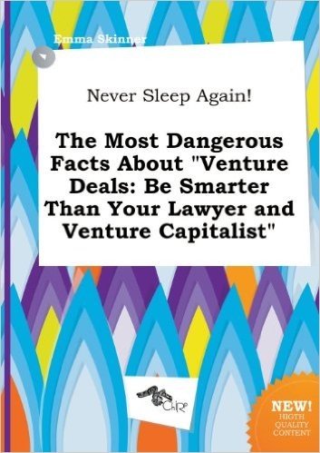 Never Sleep Again! the Most Dangerous Facts about Venture Deals: Be Smarter Than Your Lawyer and Venture Capitalist