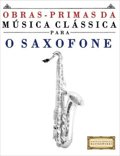 Obras-Primas Da Musica Classica Para O Saxofone: Pecas Faceis de Bach, Beethoven, Brahms, Handel, Haydn, Mozart, Schubert, Tchaikovsky, Vivaldi E Wagner