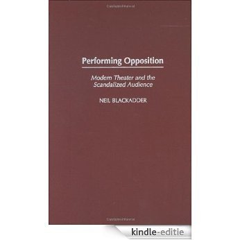 Performing Opposition: Modern Theater and the Scandalized Audience [Kindle-editie]