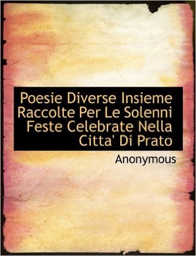 Poesie Diverse Insieme Raccolte Per Le Solenni Feste Celebrate Nella Citta' Di Prato