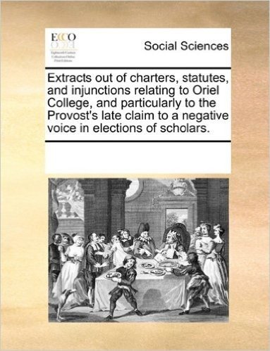 Extracts Out of Charters, Statutes, and Injunctions Relating to Oriel College, and Particularly to the Provost's Late Claim to a Negative Voice in Ele
