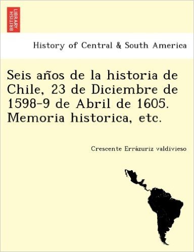 Seis an OS de La Historia de Chile, 23 de Diciembre de 1598-9 de Abril de 1605. Memoria Historica, Etc.