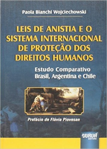 Leis de Anistia e o Sistema Internacional de Proteção dos Direitos Humanos. Estudo Comparativo. Brasil, Argentina e Chile
