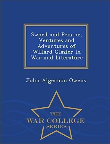Sword and Pen; Or, Ventures and Adventures of Willard Glazier in War and Literature - War College Series
