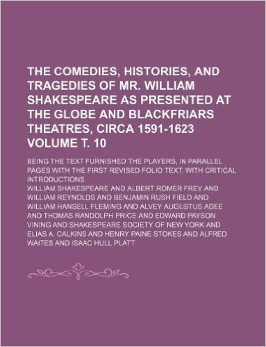 The Comedies, Histories, and Tragedies of Mr. William Shakespeare as Presented at the Globe and Blackfriars Theatres, Circa 1591-1623 Volume . 10; ... First Revised Folio Text, with Critical in