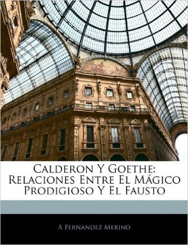 Calderon y Goethe: Relaciones Entre El Magico Prodigioso y El Fausto