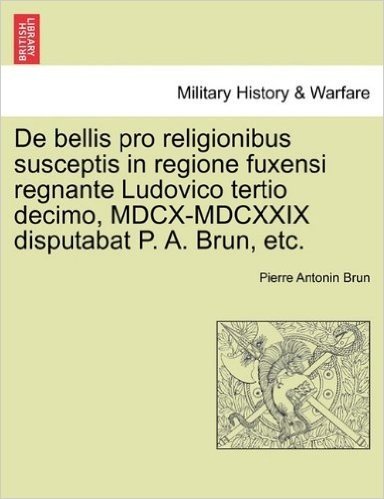 de Bellis Pro Religionibus Susceptis in Regione Fuxensi Regnante Ludovico Tertio Decimo, MDCX-MDCXXIX Disputabat P. A. Brun, Etc.