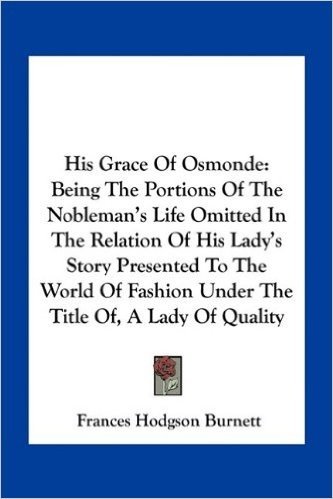 His Grace of Osmonde: Being the Portions of the Nobleman's Life Omitted in the Relation of His Lady's Story Presented to the World of Fashion Under the Title Of, a Lady of Quality