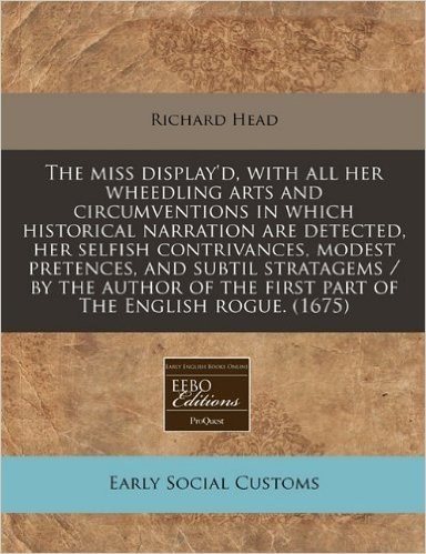 The Miss Display'd, with All Her Wheedling Arts and Circumventions in Which Historical Narration Are Detected, Her Selfish Contrivances, Modest ... the First Part of the English Rogue. (1675)