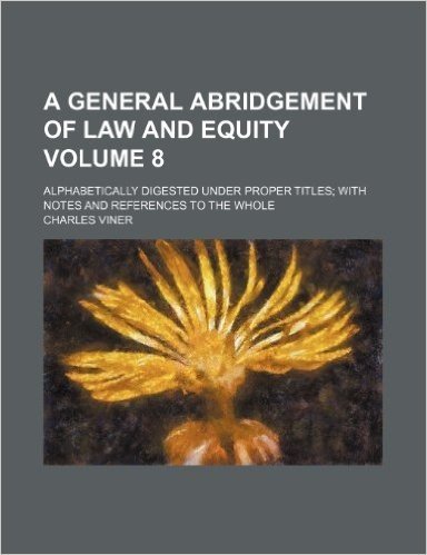 A General Abridgement of Law and Equity Volume 8; Alphabetically Digested Under Proper Titles with Notes and References to the Whole
