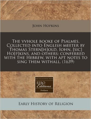 The Vvhole Booke of Psalmes. Collected Into English Meeter by Thomas Stern[h]old, Iohn, [Sic] Ho[p]kins, and Others; Conferred with the Hebrew, with A