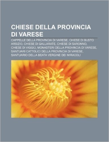 Chiese Della Provincia Di Varese: Cappelle Della Provincia Di Varese, Chiese Di Busto Arsizio, Chiese Di Gallarate, Chiese Di Saronno