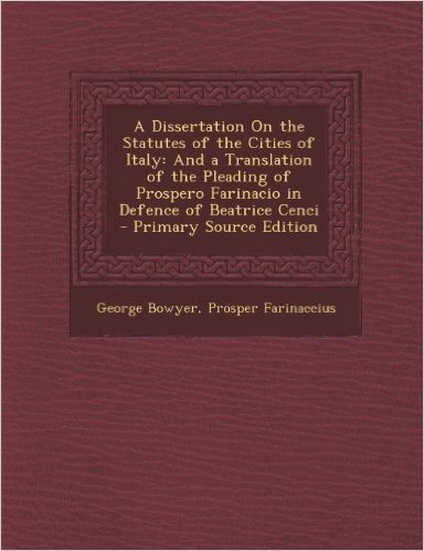 A   Dissertation on the Statutes of the Cities of Italy: And a Translation of the Pleading of Prospero Farinacio in Defence of Beatrice Cenci - Primar