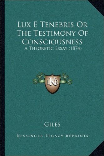 Lux E Tenebris or the Testimony of Consciousness: A Theoretic Essay (1874)