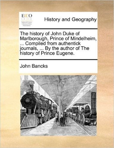 The History of John Duke of Marlborough, Prince of Mindelheim, ... Compiled from Authentick Journals, ... by the Author of the History of Prince Eugene.
