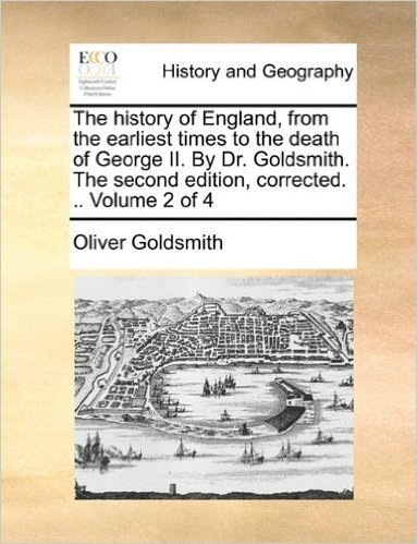The History of England, from the Earliest Times to the Death of George II. by Dr. Goldsmith. the Second Edition, Corrected. .. Volume 2 of 4