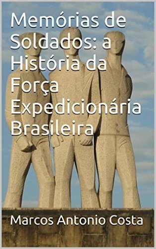 Memórias de Soldados: a História da Força Expedicionária Brasileira