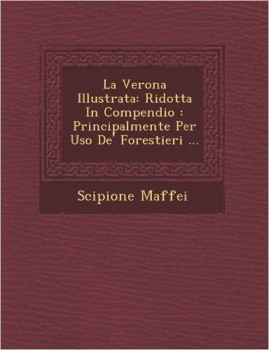 La Verona Illustrata: Ridotta in Compendio: Principalmente Per USO de' Forestieri ...