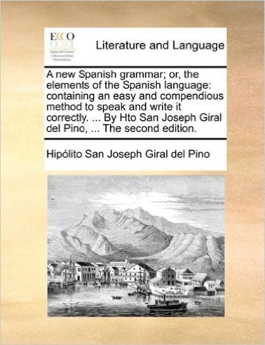 A New Spanish Grammar; Or, the Elements of the Spanish Language: Containing an Easy and Compendious Method to Speak and Write It Correctly. ... by Hto ... Giral del Pino, ... the Second Edition.